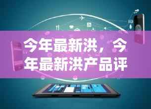 今年最新洪产品评测,特性、使用体验与目标用户深度剖析