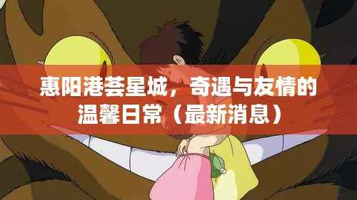 惠阳港荟星城,奇遇与友情的温馨日常(最新消息)