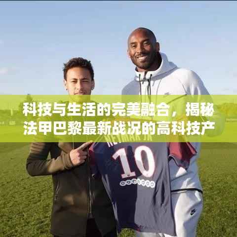 科技与生活的完美融合,揭秘法甲巴黎最新战况的高科技产品体验纪实