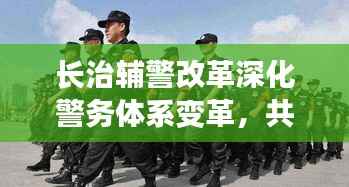 长治辅警改革深化警务体系变革,共建和谐社会新篇章,最新消息揭秘