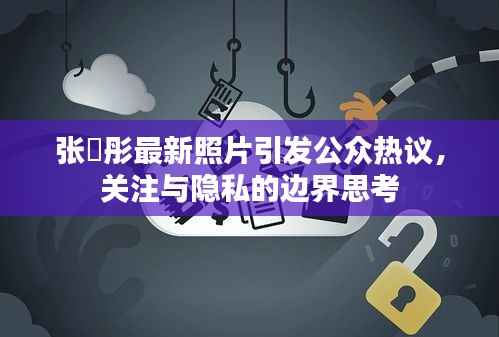 张晞彤最新照片引发公众热议,关注与隐私的边界思考