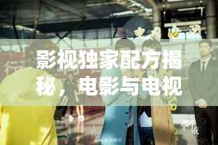 影视独家配方揭秘,电影与电视剧的魅力探索