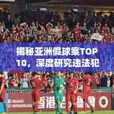 揭秘亚洲假球案TOP10,深度研究违法犯罪问题!