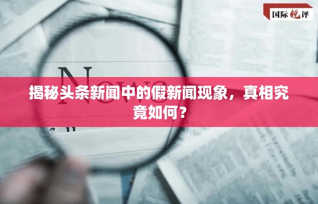 揭秘头条新闻中的假新闻现象,真相究竟如何?