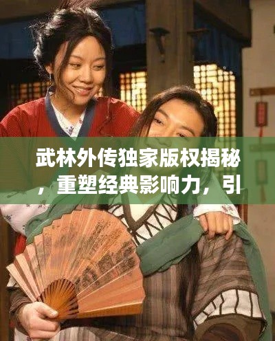 武林外传独家版权揭秘,重塑经典影响力,引领江湖新潮流
