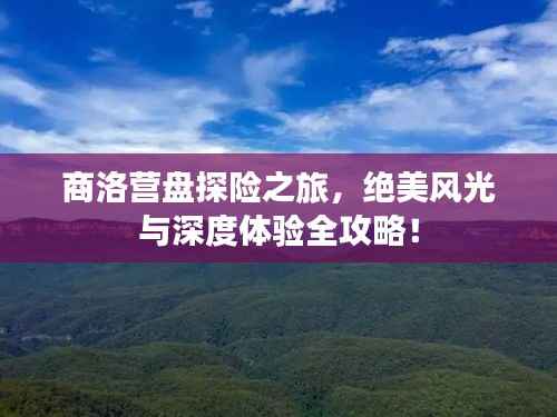 商洛营盘探险之旅,绝美风光与深度体验全攻略!
