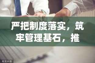 严把制度落实,筑牢管理基石,推动事业腾飞