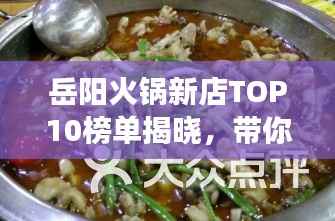 岳阳火锅新店TOP10榜单揭晓,带你开启美食探寻之旅