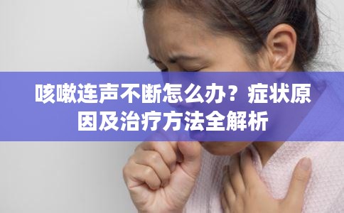 咳嗽连声不断怎么办?症状原因及治疗方法全解析