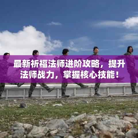 最新祈福法师进阶攻略,提升法师战力,掌握核心技能!