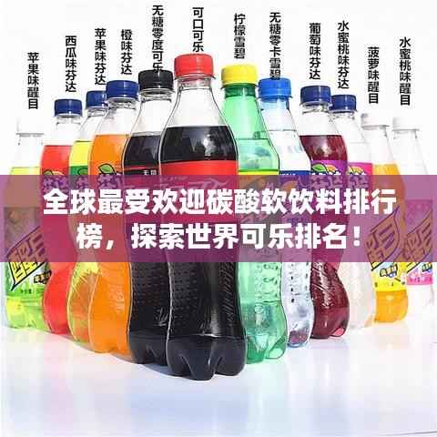 全球最受欢迎碳酸软饮料排行榜,探索世界可乐排名!