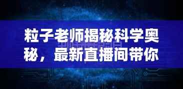 粒子老师揭秘科学奥秘,最新直播间带你探秘未知世界