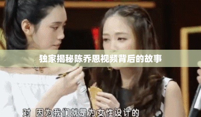 独家揭秘陈乔恩视频背后的故事