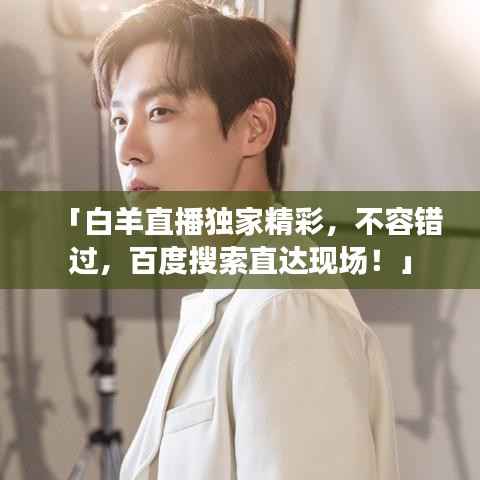 「白羊直播独家精彩,不容错过,百度搜索直达现场!」