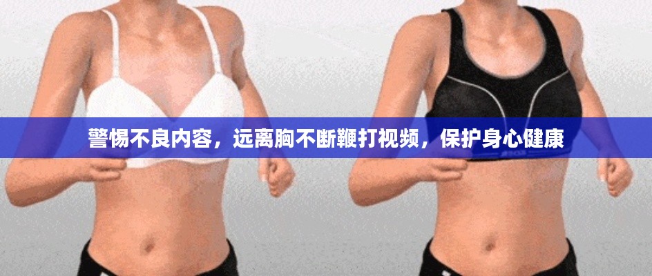 警惕不良内容,远离胸不断鞭打视频,保护身心健康
