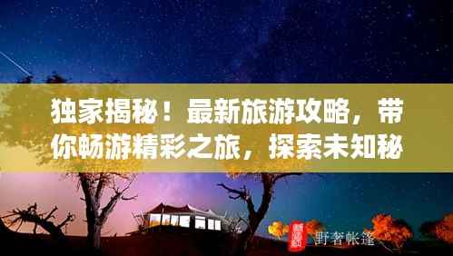 独家揭秘!最新旅游攻略,带你畅游精彩之旅,探索未知秘境!