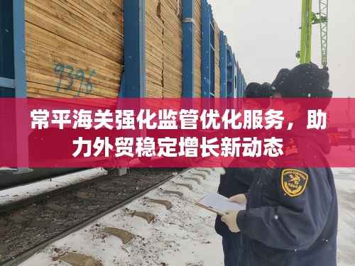 常平海关强化监管优化服务,助力外贸稳定增长新动态