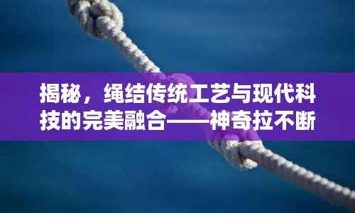 揭秘,绳结传统工艺与现代科技的完美融合——神奇拉不断的绳结探秘