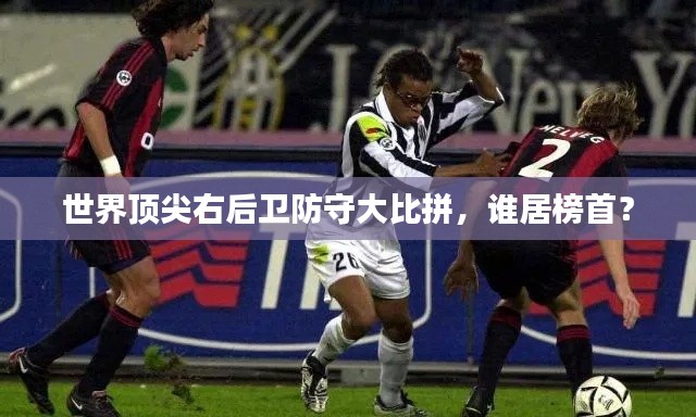世界顶尖右后卫防守大比拼,谁居榜首?