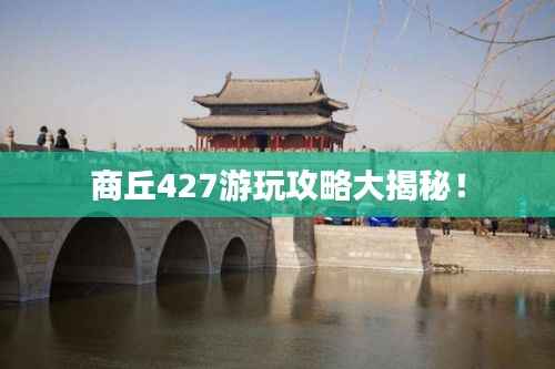商丘427游玩攻略大揭秘!