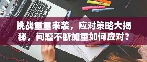 挑战重重来袭,应对策略大揭秘,问题不断加重如何应对?