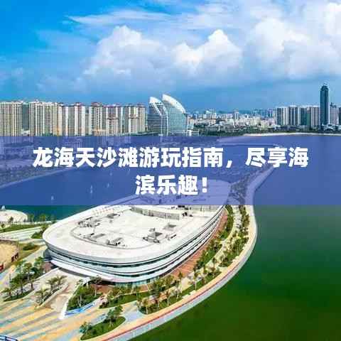 龙海天沙滩游玩指南，尽享海滨乐趣！