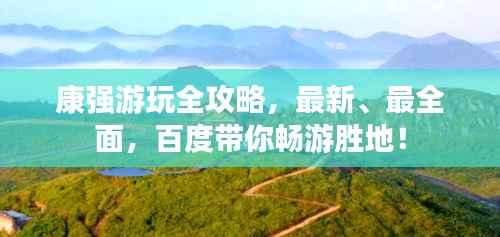 康强游玩全攻略,最新、最全面,百度带你畅游胜地!