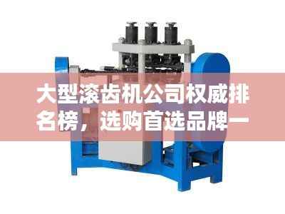大型滚齿机公司权威排名榜,选购首选品牌一网打尽!