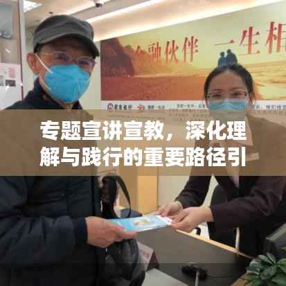 专题宣讲宣教,深化理解与践行的重要路径引领实践风潮