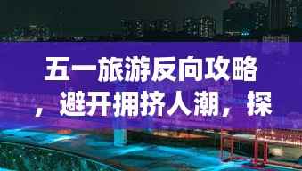 五一旅游反向攻略,避开拥挤人潮,探寻独特别样风景!