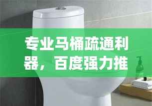 专业马桶疏通利器,百度强力推荐!