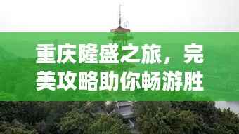 重庆隆盛之旅,完美攻略助你畅游胜地!